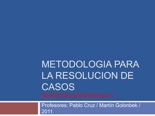 Metodologia para la resolucion de casosMarketing estrategico i Profesores: Pablo Cruz / Martín Golonbek / 2011 