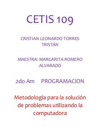 CETIS 109
CRISTIAN LEONARDO TORRES
TRISTÁN
MAESTRA: MARGARITA ROMERO
ALVARADO
2do Am PROGRAMACION
Metodología para la solución
de problemas utilizando la
computadora
 