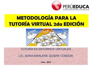 METODOLOGÍA PARA LA
TUTORÍA VIRTUAL 2da EDICIÓN
TUTORÍA EN ENTORNOS VIRTUALES
LIC. SONIA MARLENE QUISPE CÓNDOR
Lima - 2013
 