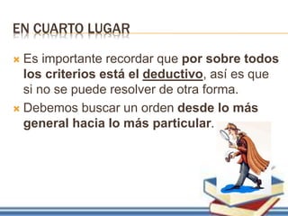 EN CUARTO LUGAR
 Es importante recordar que por sobre todos
los criterios está el deductivo, así es que
si no se puede resolver de otra forma.
 Debemos buscar un orden desde lo más
general hacia lo más particular.
 