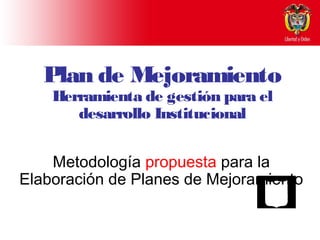 Plan de Mejoramiento
    Herramienta de gestión para el
       desarrollo Institucional


    Metodología propuesta para la
Elaboración de Planes de Mejoramiento
 
