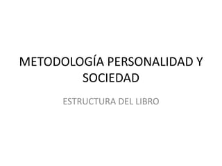 METODOLOGÍA PERSONALIDAD Y
        SOCIEDAD
      ESTRUCTURA DEL LIBRO
 
