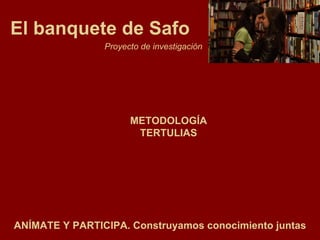 El banquete de Safo Proyecto de investigación METODOLOGÍA TERTULIAS ANÍMATE Y PARTICIPA. Construyamos conocimiento juntas 