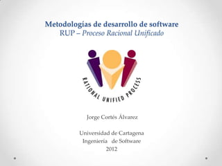 Metodologías de desarrollo de software
   RUP – Proceso Racional Unificado




           Jorge Cortés Álvarez

         Universidad de Cartagena
          Ingeniería de Software
                    2012
 