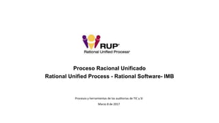 Proceso Racional Unificado
Rational Unified Process - Rational Software- IMB
Procesos y herramientas de las auditorias de TIC y SI
Marzo 8 de 2017
 