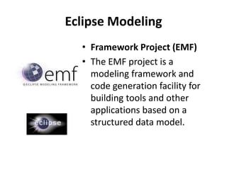 Eclipse Modeling
  • Framework Project (EMF)
  • The EMF project is a
    modeling framework and
    code generation facility for
    building tools and other
    applications based on a
    structured data model.
 
