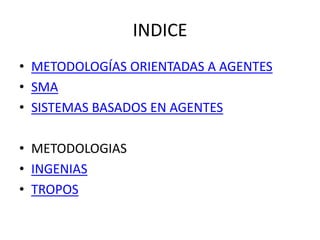 INDICE
• METODOLOGÍAS ORIENTADAS A AGENTES
• SMA
• SISTEMAS BASADOS EN AGENTES

• METODOLOGIAS
• INGENIAS
• TROPOS
 