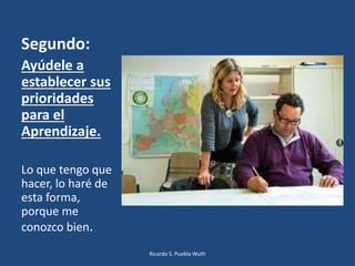 Segundo:
Ayúdele a
establecer sus
prioridades
para el
Aprendizaje.
Lo que tengo que
hacer, lo haré de
esta forma,
porque me
conozco bien.
Ricardo S. Puebla Wuth
 