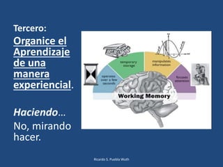 Tercero:
Organice el
Aprendizaje
de una
manera
experiencial.
Haciendo…
No, mirando
hacer.
Ricardo S. Puebla Wuth
 