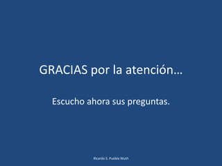 GRACIAS por la atención…
Escucho ahora sus preguntas.
Ricardo S. Puebla Wuth
 