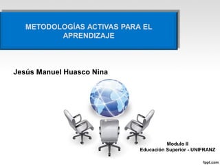 Jesús Manuel Huasco Nina
Modulo II
Educación Superior - UNIFRANZ
METODOLOGÍAS ACTIVAS PARA EL
APRENDIZAJE
 
