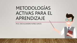 METODOLOGÍAS
ACTIVAS PARA EL
APRENDIZAJE
PH.D. JOSÉ ALEJANDRO NÚÑEZ GARCÍA
 