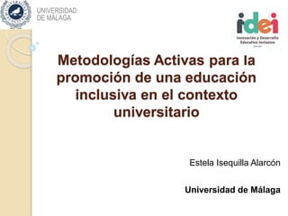 Metodologías Activas para la
promoción de una educación
inclusiva en el contexto
universitario
Estela Isequilla Alarcón
Universidad de Málaga
 