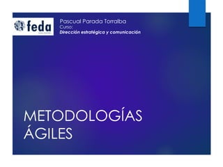 METODOLOGÍAS
ÁGILES
Pascual Parada Torralba
Curso:
Dirección estratégica y comunicación
 