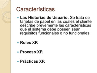 CaracterísticasLas Historias de Usuario: Se trata de tarjetas de papel en las cuales el cliente describe brevemente las características que el sistema debe poseer, sean requisitos funcionales o no funcionales.Roles XP.Proceso XP.Prácticas XP.