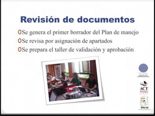 Revisión de documentosSe genera el primer borrador del Plan de manejoSe revisa por asignación de apartadosSe prepara el taller de validación y aprobación