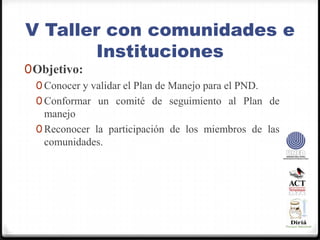 V Taller con comunidades e Instituciones Objetivo:Conocer y validar el Plan de Manejo para el PND.Conformar un comité de seguimiento al Plan de manejoReconocer la participación de los miembros de las comunidades.