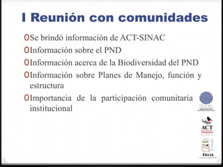 I Reunión con comunidadesSe brindó información de ACT-SINACInformación sobre el PNDInformación acerca de la Biodiversidad del PNDInformación sobre Planes de Manejo, función y estructuraImportancia de la participación comunitaria e institucional