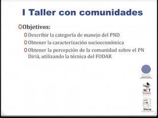 I Taller con comunidadesObjetivos:Describir la categoría de manejo del PNDObtener la caracterización socioeconómicaObtener la percepción de la comunidad sobre el PN Diriá, utilizando la técnica del FODAR