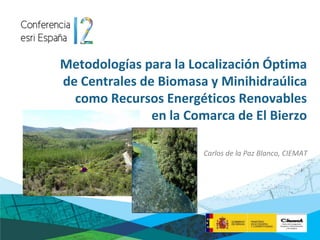 Metodologías para la Localización Óptima
de Centrales de Biomasa y Minihidraúlica
  como Recursos Energéticos Renovables
               en la Comarca de El Bierzo

                       Carlos de la Paz Blanco, CIEMAT
 