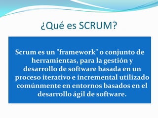 ¿Qué es SCRUM?Scrumes un "framework" o conjunto de herramientas, para la gestión y desarrollo de software basada en un proceso iterativo e incremental utilizado comúnmente en entornos basados en el desarrollo ágil de software.