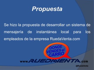 Propuesta

Se hizo la propuesta de desarrollar un sistema de
mensajería   de   instantánea   local   para   los
empleados de la empresa RuedaVenta.com
 