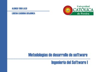 Metodologías de desarrollo de software
Ingeniería del Software I
ALONSO TORO LAZO
LORENA CARDONA BENJUMEA
 