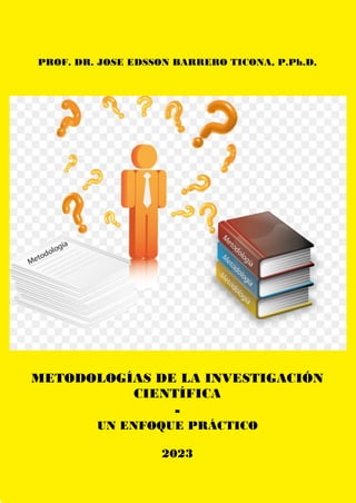 PROF. DR. JOSE EDSSON BARRERO TICONA, P.Ph.D,
METODOLOGÍAS DE LA INVESTIGACIÓN
CIENTÍFICA
-
UN ENFOQUE PRÁCTICO
2023
 