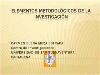 CARMEN ELENA MEZA ESTRADA Centro de Investigaciones  UNIVERSIDAD DE SAN BUENAVENTURA CARTAGENA 