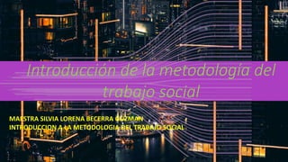 Introducción de la metodología del
trabajo social
MAESTRA SILVIA LORENA BECERRA GUZMAN
INTRODUCCION A LA METODOLOGIA DEL TRABAJO SOCIAL
 