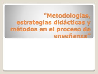 "Metodologías,
estrategias didácticas y
métodos en el proceso de
enseñanza”
 