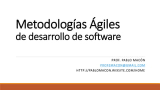 Metodologías Ágiles
de desarrollo de software
PROF. PABLO MACÓN
PROFEMACON@GMAIL.COM
HTTP://PABLOMACON.WIXSITE.COM/HOME
 
