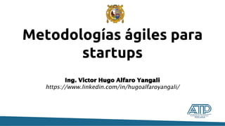 Metodologías ágiles para
startups
Ing. Victor Hugo Alfaro Yangali
https://www.linkedin.com/in/hugoalfaroyangali/
 