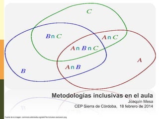 Metodologías inclusivas en el aula
Joaquín Mesa
CEP Sierra de Córdoba, 18 febrero de 2014
Fuente de la imagen: commons.wikimedia.org/wiki/File:Inclusion-exclusion.png

 