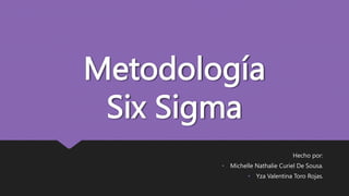 Metodología
Six Sigma
Hecho por:
• Michelle Nathalie Curiel De Sousa.
• Yza Valentina Toro Rojas.
 