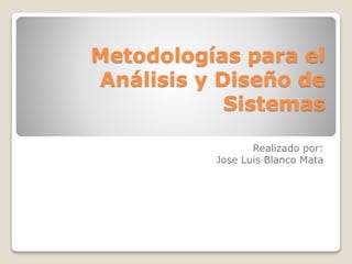 Metodologías para el
Análisis y Diseño de
Sistemas
Realizado por:
Jose Luis Blanco Mata
 