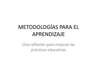 METODOLOGÍAS PARA EL
APRENDIZAJE
Una reflexión para mejorar las
prácticas educativas
 