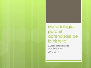 Metodologías para el aprendizaje de la historia Cursos estatales de actualización 2010-2011 