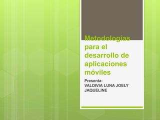Metodologías
para el
desarrollo de
aplicaciones
móviles
Presenta:
VALDIVIA LUNA JOELY
JAQUELINE
 