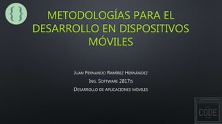 METODOLOGÍAS PARA EL
DESARROLLO EN DISPOSITIVOS
MÓVILES
JUAN FERNANDO RAMÍREZ HERNÁNDEZ
ING. SOFTWARE 2817IS
DESARROLLO DE APLICACIONES MÓVILES
 