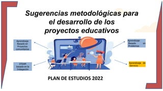 Sugerencias metodológicas para
el desarrollo de los
proyectos educativos
Ciclo Escolar 2022-2023
PLAN DE ESTUDIOS 2022
Aprendizaje
Basado en
Proyectos
comunitarios
STEAM
basado en la
Indagación
Aprendizaje
Basado en
Problemas
Aprendizaje de
Servicio
 