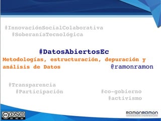 #DatosAbiertosEc
Metodologías, estructuración, depuración y 
análisis de Datos   @ramonramon
#Transparencia 
#Participación
#InnovaciónSocialColaborativa 
#SoberaníaTecnológica
#co­gobierno 
#activismo
 