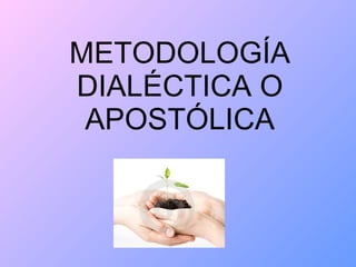 METODOLOGÍA DIALÉCTICA O APOSTÓLICA 