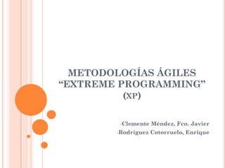 METODOLOGÍAS ÁGILES
“EXTREME PROGRAMMING”
          (XP)

         •Clemente   Méndez, Fco. Javier
        •Rodríguez   Cotorruelo, Enrique
 
