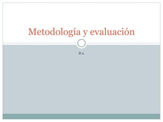 B 2
Metodología y evaluación
 