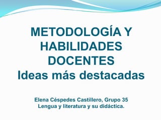 METODOLOGÍA Y
    HABILIDADES
     DOCENTES
Ideas más destacadas
  Elena Céspedes Castillero, Grupo 35
   Lengua y literatura y su didáctica.
 