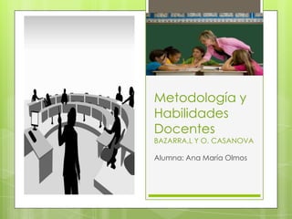 Metodología y
Habilidades
Docentes
BAZARRA,L Y O. CASANOVA

Alumna: Ana María Olmos
 