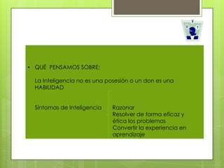 • QUÉ PENSAMOS SOBRE:

  La Inteligencia no es una posesión o un don es una
  HABILIDAD


  Síntomas de Inteligencia   Razonar
                             Resolver de forma eficaz y
                             ética los problemas
                             Convertir la experiencia en
                             aprendizaje
 