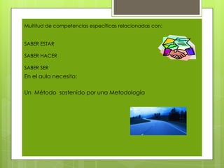 Multitud de competencias específicas relacionadas con:


SABER ESTAR

SABER HACER

SABER SER
En el aula necesito:

Un Método sostenido por una Metodología
 