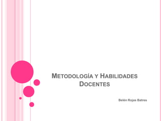 METODOLOGÍA Y HABILIDADES
       DOCENTES

                   Belén Rojas Batres
 
